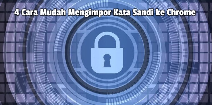 4 Cara Mudah Mengimpor Kata Sandi Ke Chrome