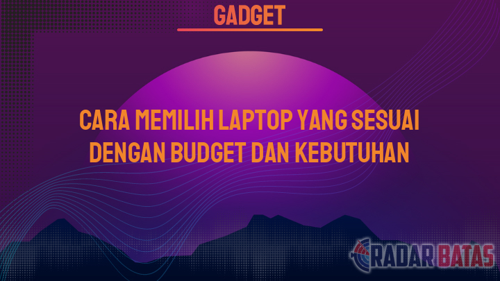 Cara Memilih Laptop Yang Sesuai Dengan Budget Dan Kebutuhan